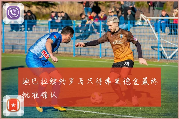 迪巴拉续约罗马只待弗里德金最终批准确认