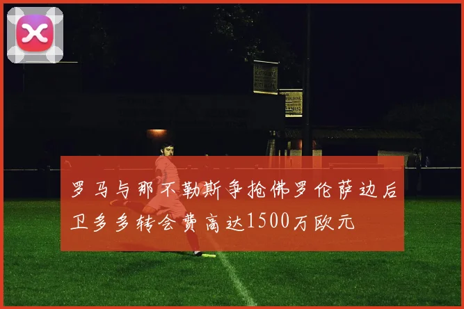 罗马与那不勒斯争抢佛罗伦萨边后卫多多转会费高达1500万欧元