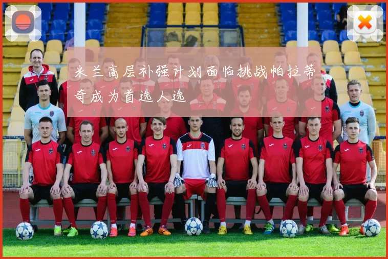 米兰高层补强计划面临挑战帕拉蒂奇成为首选人选