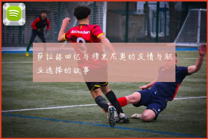 萨拉赫回忆与穆里尼奥的友情与职业选择的故事