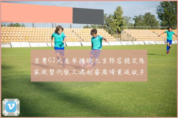 京粤G2大名单揭晓北京阵容稳定陈家政替代张文逸赵睿周琦重返故乡战斗