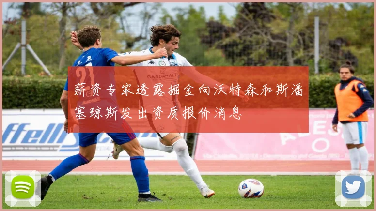 薪资专家透露掘金向沃特森和斯潘塞琼斯发出资质报价消息