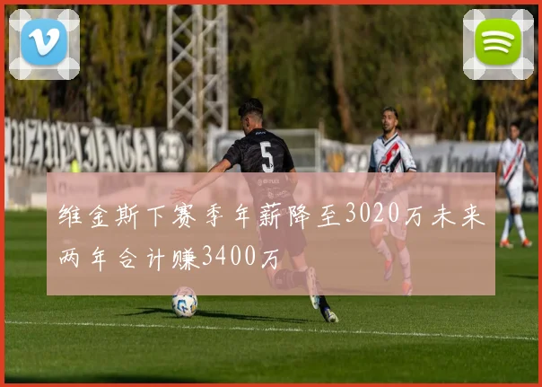 维金斯下赛季年薪降至3020万未来两年合计赚3400万