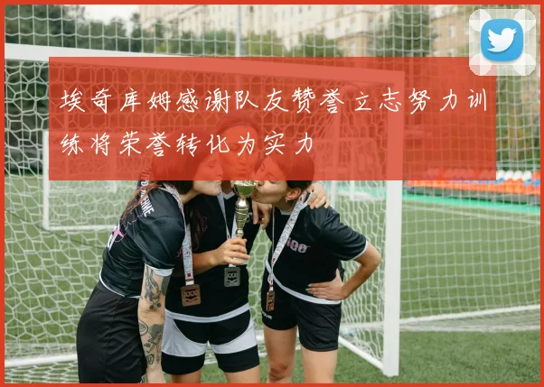 埃奇库姆感谢队友赞誉立志努力训练将荣誉转化为实力