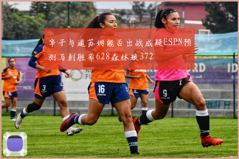 华子与道苏姆能否出战成疑ESPN预测马刺胜率628森林狼372
