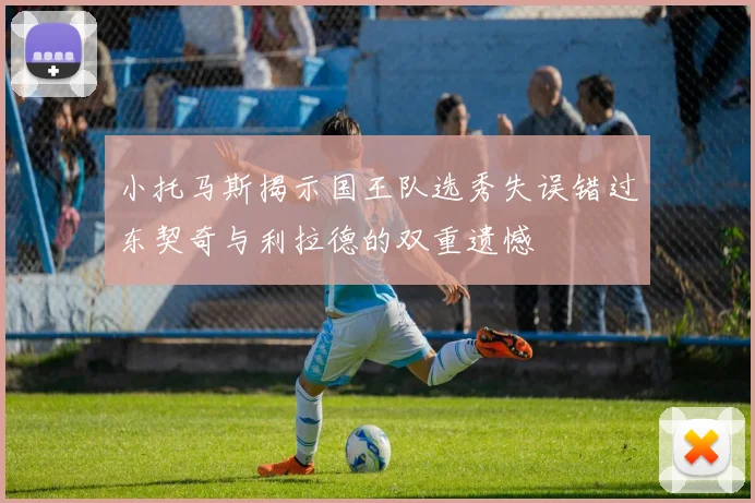 小托马斯揭示国王队选秀失误错过东契奇与利拉德的双重遗憾