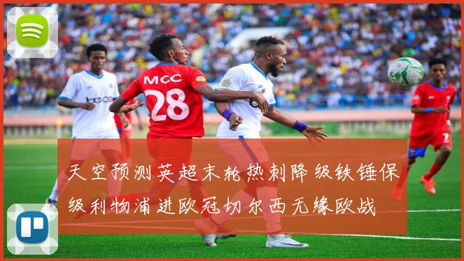 天空预测英超末轮热刺降级铁锤保级利物浦进欧冠切尔西无缘欧战