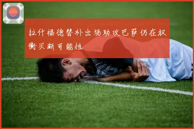 拉什福德替补出场助攻巴萨仍在权衡买断可能性