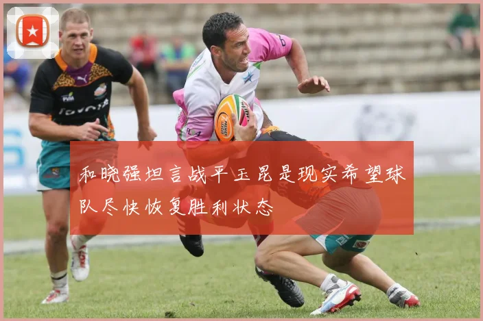 和晓强坦言战平玉昆是现实希望球队尽快恢复胜利状态
