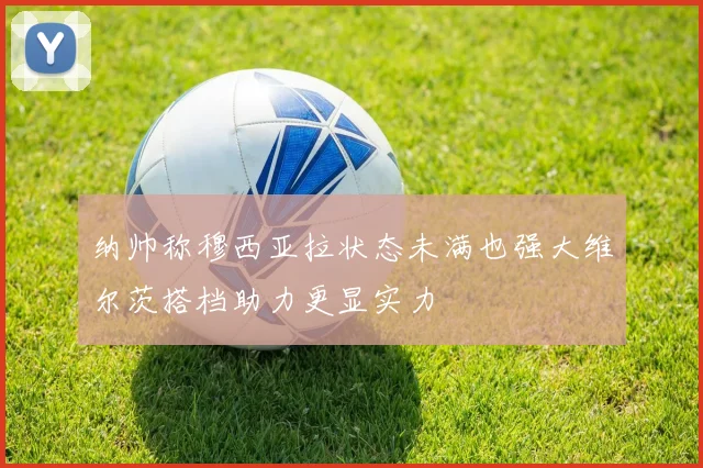 纳帅称穆西亚拉状态未满也强大维尔茨搭档助力更显实力